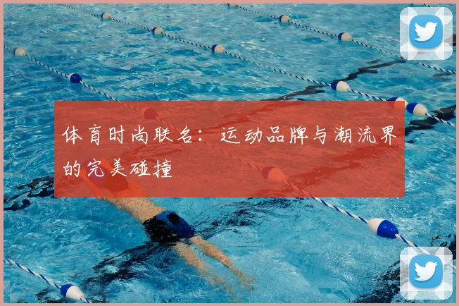 体育时尚联名：运动品牌与潮流界的完美碰撞