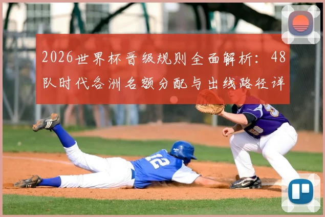 2026世界杯晋级规则全面解析：48队时代各洲名额分配与出线路径详解
