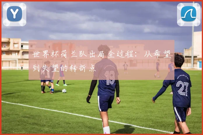 世界杯荷兰队出局全过程:从希望到失望的转折点