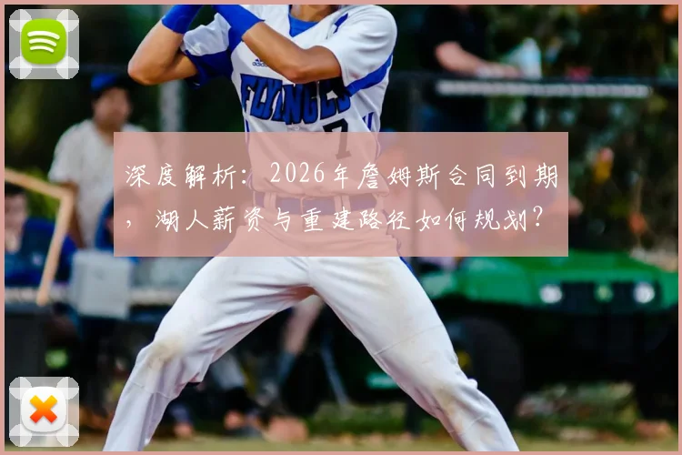深度解析:2026年詹姆斯合同到期,湖人薪资与重建路径如何规划?