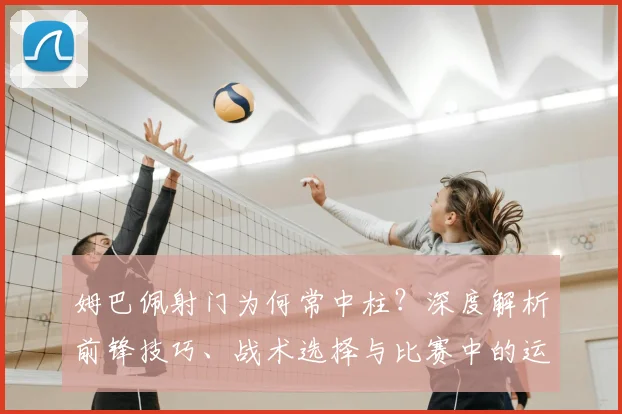 姆巴佩射门为何常中柱？深度解析前锋技巧、战术选择与比赛中的运气成分