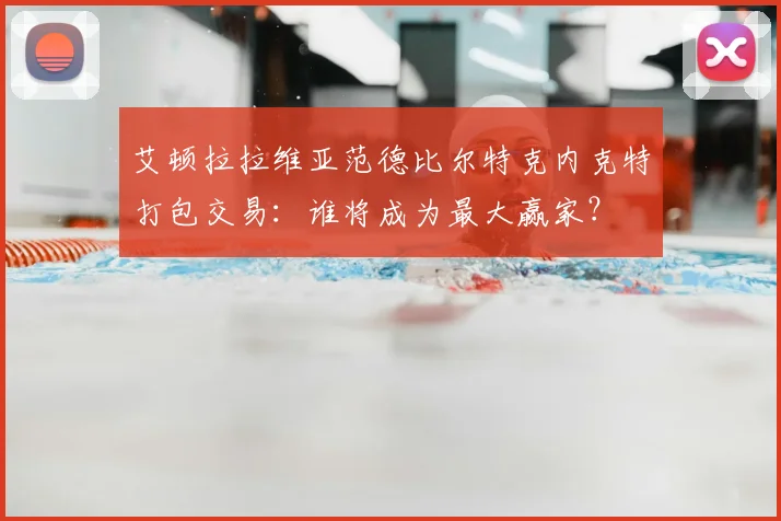 艾顿拉拉维亚范德比尔特克内克特打包交易：谁将成为最大赢家？