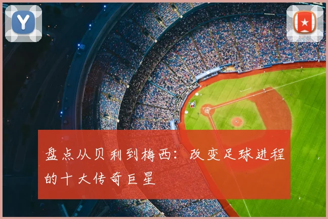 盘点从贝利到梅西：改变足球进程的十大传奇巨星