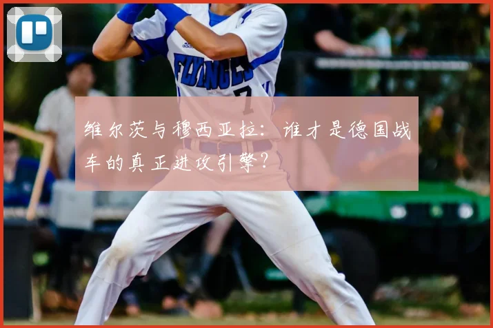 维尔茨与穆西亚拉:谁才是德国战车的真正进攻引擎?