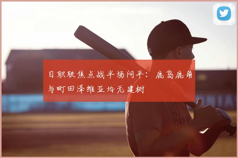 日职联焦点战半场闷平：鹿岛鹿角与町田泽维亚均无建树