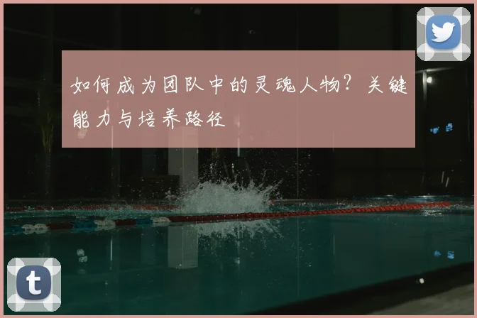 如何成为团队中的灵魂人物?关键能力与培养路径