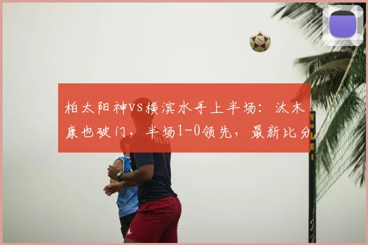 柏太阳神vs横滨水手上半场:汰木康也破门,半场1-0领先,最新比分与战况解析