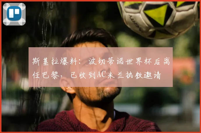 斯基拉爆料：波切蒂诺世界杯后离任巴黎，已收到AC米兰执教邀请