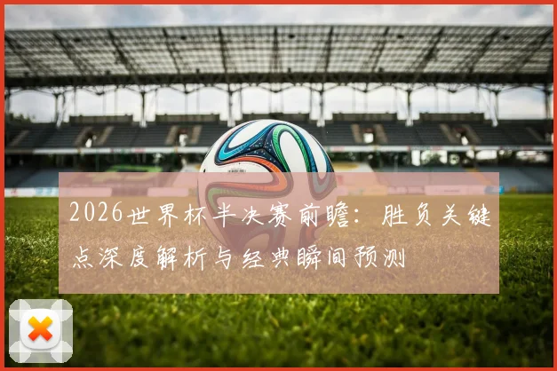 2026世界杯半决赛前瞻:胜负关键点深度解析与经典瞬间预测