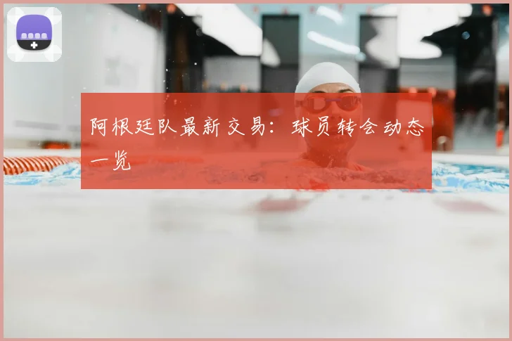 阿根廷队最新交易：球员转会动态一览