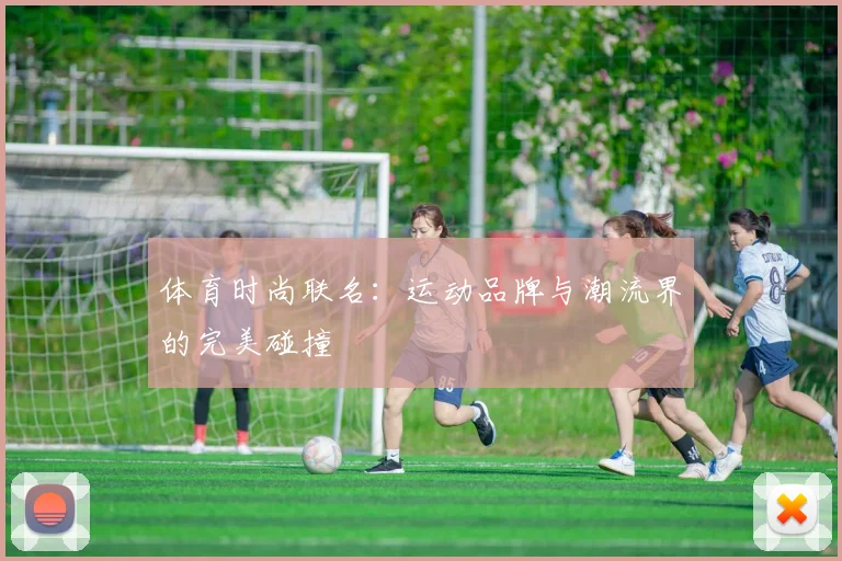 体育时尚联名：运动品牌与潮流界的完美碰撞