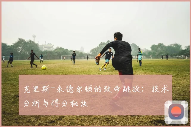 克里斯-米德尔顿的致命跳投：技术分析与得分秘诀