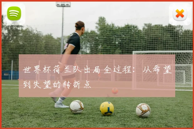 世界杯荷兰队出局全过程：从希望到失望的转折点