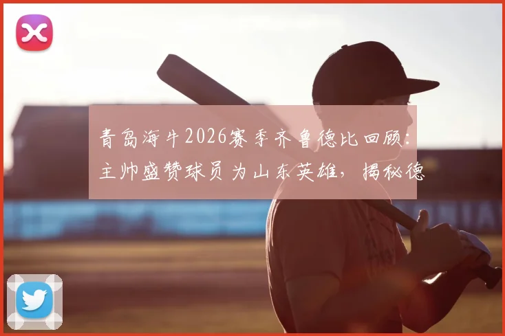 青岛海牛2026赛季齐鲁德比回顾：主帅盛赞球员为山东英雄，揭秘德比战精彩看点与深远影响