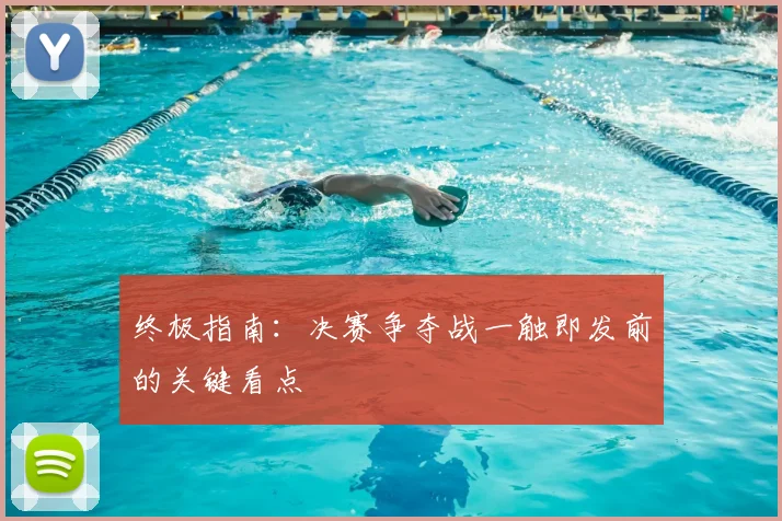 终极指南:决赛争夺战一触即发前的关键看点