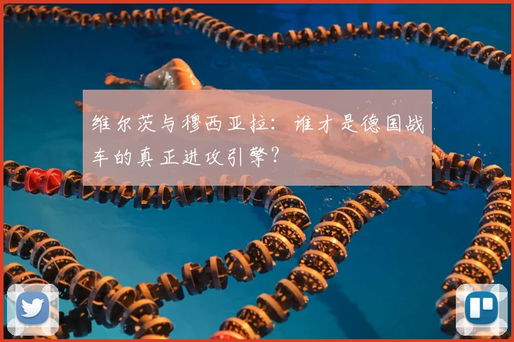 维尔茨与穆西亚拉:谁才是德国战车的真正进攻引擎?