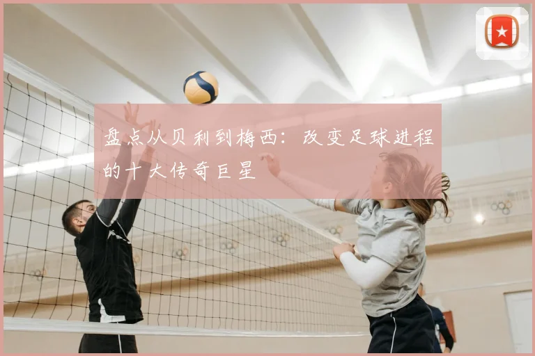 盘点从贝利到梅西：改变足球进程的十大传奇巨星
