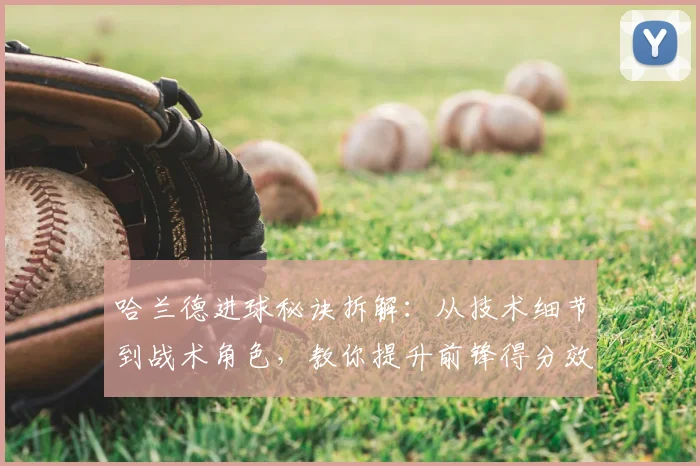 哈兰德进球秘诀拆解:从技术细节到战术角色,教你提升前锋得分效率