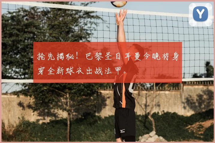 抢先揭秘!巴黎圣日耳曼今晚将身穿全新球衣出战法甲。