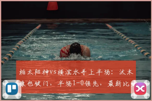 柏太阳神vs横滨水手上半场：汰木康也破门，半场1-0领先，最新比分与战况解析